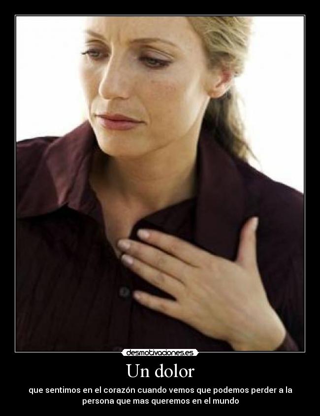 Un dolor - que sentimos en el corazón cuando vemos que podemos perder a la
persona que mas queremos en el mundo
