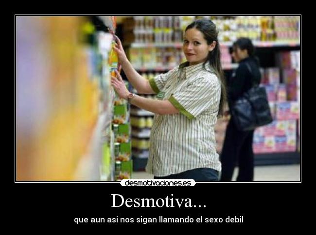 Desmotiva... - que aun asi nos sigan llamando el sexo debil
