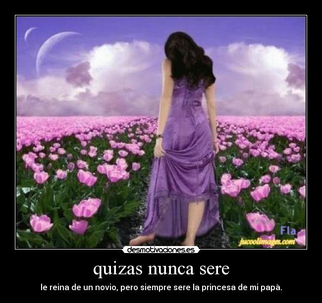quizas nunca sere - le reina de un novio, pero siempre sere la princesa de mi papà.
