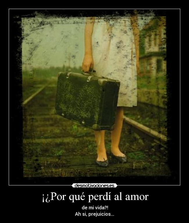 ¡¿Por qué perdí al amor - de mi vida?!
Ah si, prejuicios...