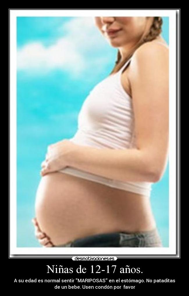 Niñas de 12-17 años. - A su edad es normal sentir MARIPOSAS en el estómago. No pataditas
de un bebe. Usen condón por  favor