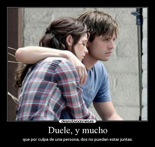 Duele, y mucho - que por culpa de una persona, dos no puedan estar juntas.