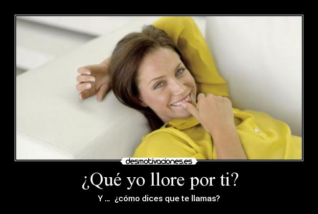 ¿Qué yo llore por ti? - Y … ¿cómo dices que te llamas?