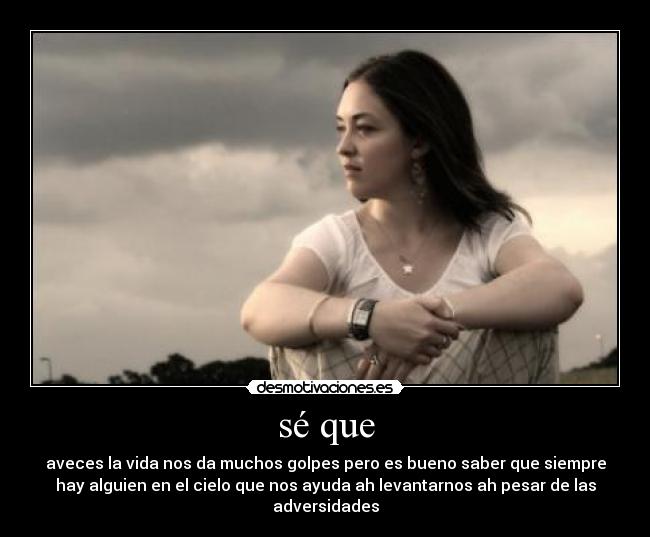 sé que - aveces la vida nos da muchos golpes pero es bueno saber que siempre
hay alguien en el cielo que nos ayuda ah levantarnos ah pesar de las
adversidades