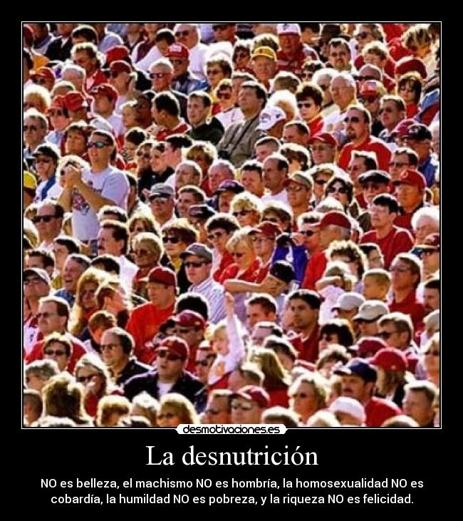La desnutrición - NO es belleza, el machismo NO es hombría, la homosexualidad NO es
cobardía, la humildad NO es pobreza, y la riqueza NO es felicidad.