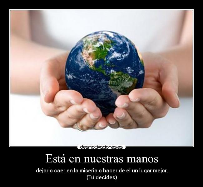 Está en nuestras manos - dejarlo caer en la miseria o hacer de él un lugar mejor.
(Tú decides)