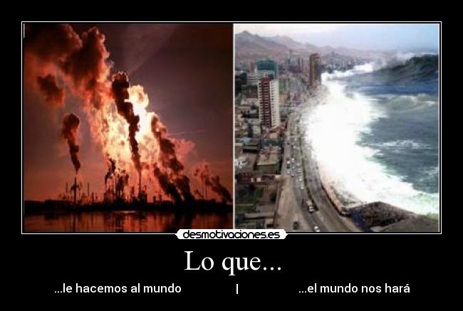 Lo que... - ...le hacemos al mundo | ...el mundo nos hará
