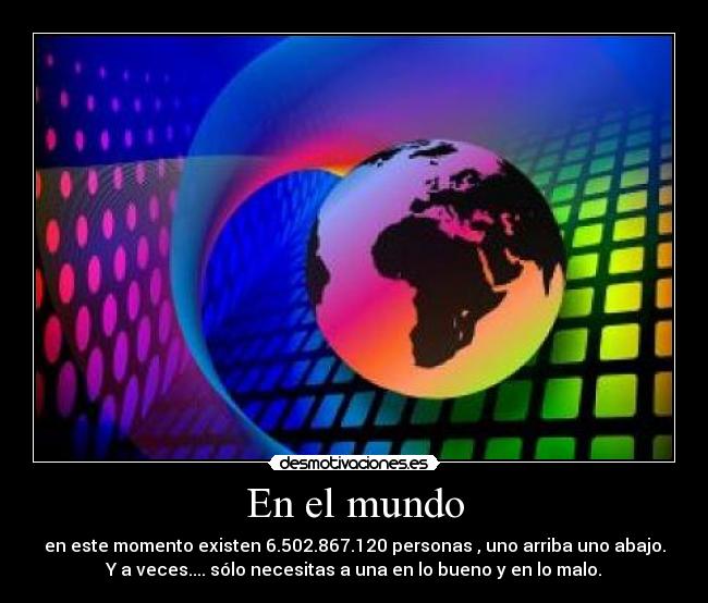 En el mundo - en este momento existen 6.502.867.120 personas , uno arriba uno abajo.
Y a veces.... sólo necesitas a una en lo bueno y en lo malo.