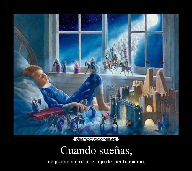 Cuando sueñas, - se puede disfrutar el lujo de ser tú mismo.