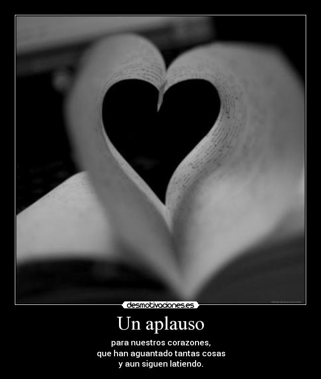 Un aplauso - para nuestros corazones,
que han aguantado tantas cosas
y aun siguen latiendo.