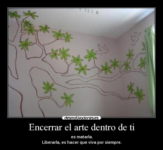 Encerrar el arte dentro de ti - es matarla.
Liberarla, es hacer que viva por siempre.