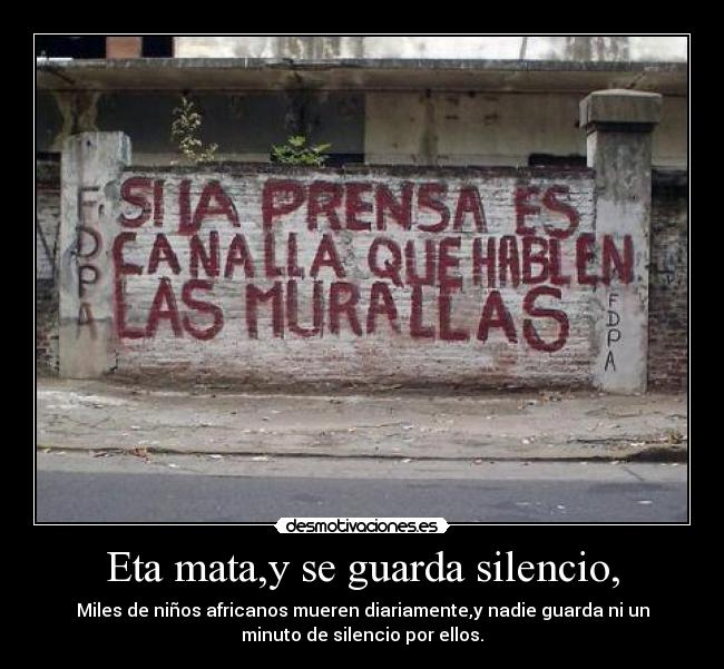 Eta mata,y se guarda silencio, - Miles de niños africanos mueren diariamente,y nadie guarda ni un
minuto de silencio por ellos.