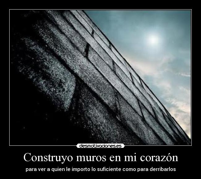 Construyo muros en mi corazón - para ver a quien le importo lo suficiente como para derribarlos