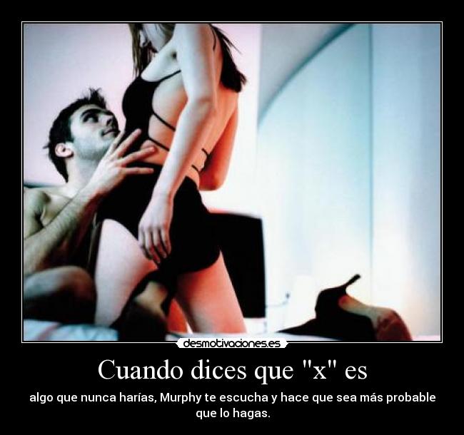 Cuando dices que x es - algo que nunca harías, Murphy te escucha y hace que sea más probable
que lo hagas.