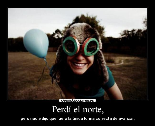 Perdí el norte, - pero nadie dijo que fuera la única forma correcta de avanzar.