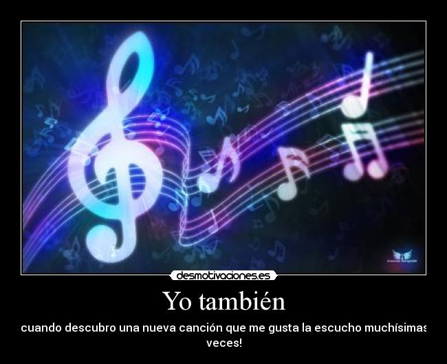 Yo también - cuando descubro una nueva canción que me gusta la escucho muchísimas veces!
