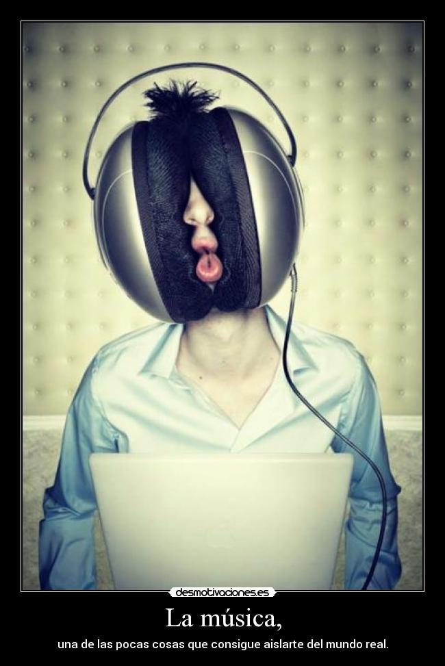 La música, - una de las pocas cosas que consigue aislarte del mundo real.