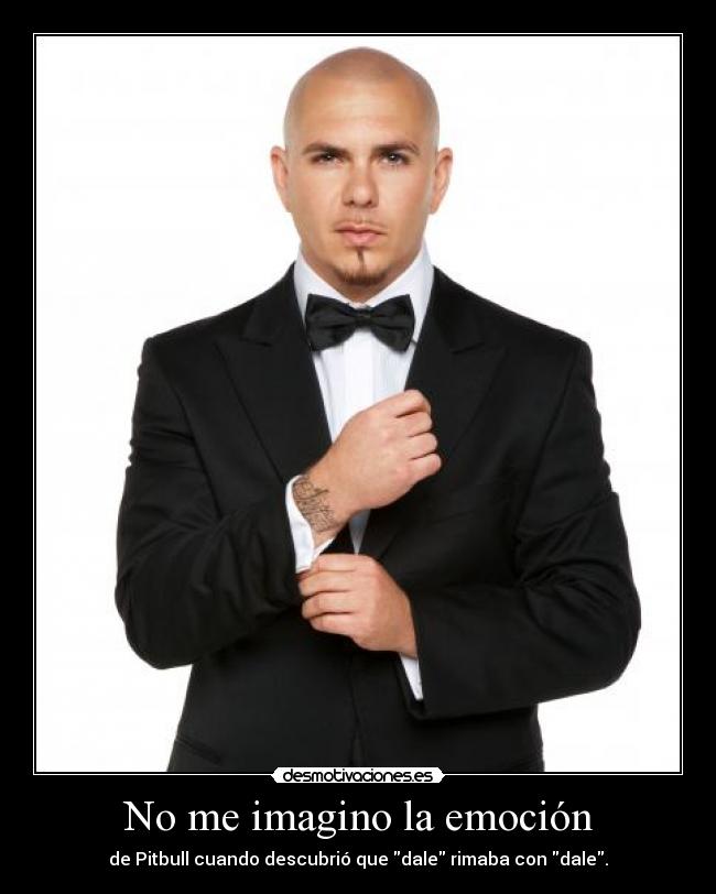 No me imagino la emoción - de Pitbull cuando descubrió que dale rimaba con dale.