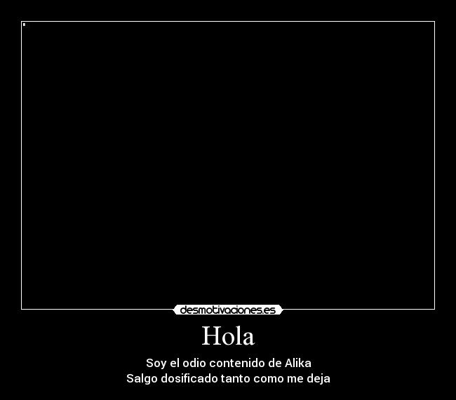 Hola - Soy el odio contenido de Alika
Salgo dosificado tanto como me deja
