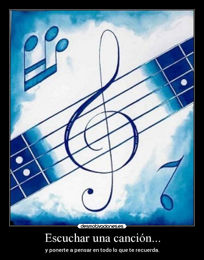 Escuchar una canción... - y ponerte a pensar en todo lo que te recuerda.
