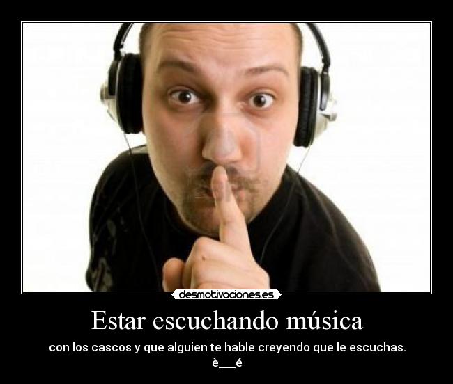 Estar escuchando música - con los cascos y que alguien te hable creyendo que le escuchas.
è___é