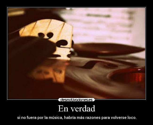 En verdad - si no fuera por la música, habría más razones para volverse loco.