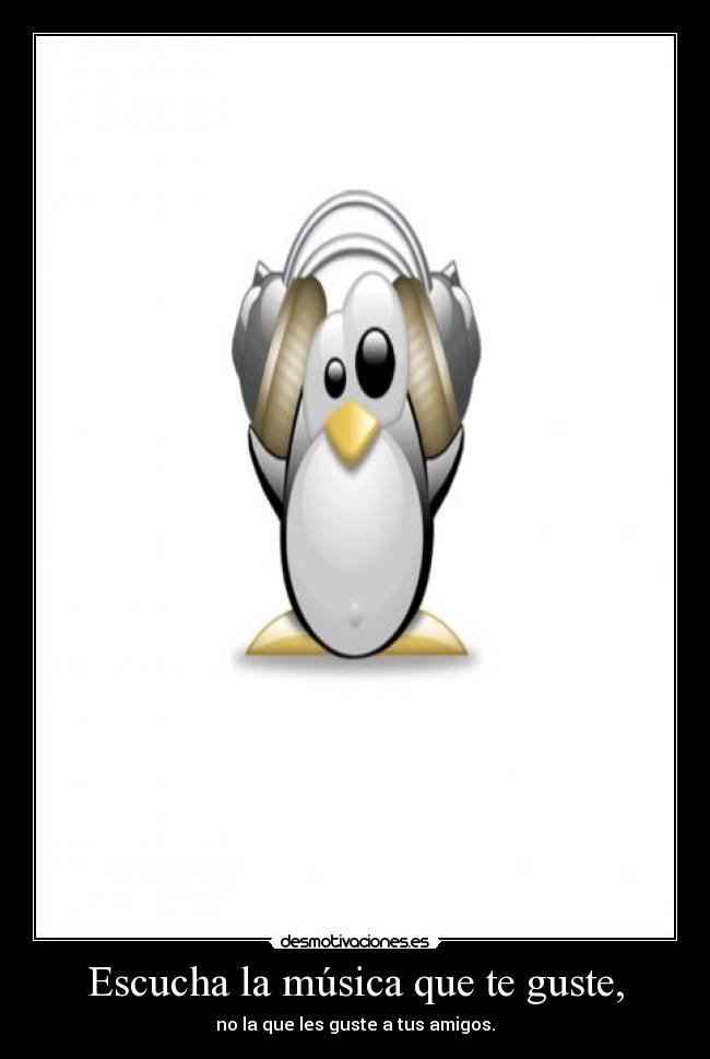 Escucha la música que te guste, -