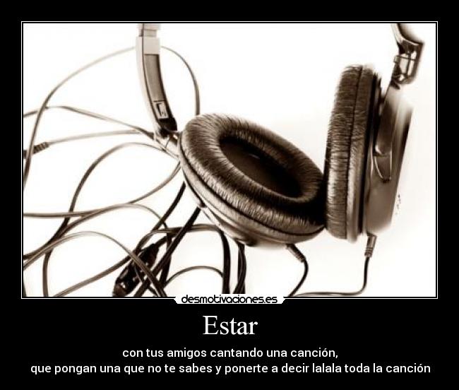 Estar - con tus amigos cantando una canción,
que pongan una que no te sabes y ponerte a decir lalala toda la canción