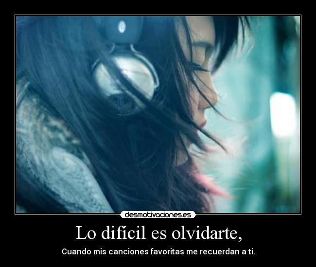 Lo difícil es olvidarte, - Cuando mis canciones favoritas me recuerdan a ti.
