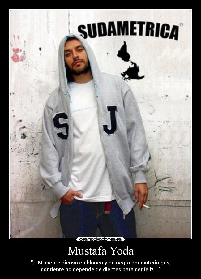 Mustafa Yoda - ... Mi mente piensa en blanco y en negro por materia gris,
sonriente no depende de dientes para ser feliz ...