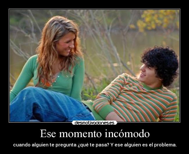Ese momento incómodo - cuando alguien te pregunta ¿qué te pasa? Y ese alguien es el problema.