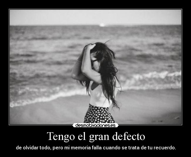 Tengo el gran defecto - de olvidar todo, pero mi memoria falla cuando se trata de tu recuerdo.