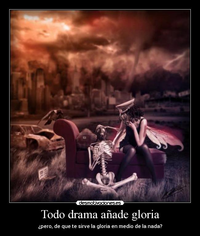 Todo drama añade gloria - ¿pero, de que te sirve la gloria en medio de la nada?