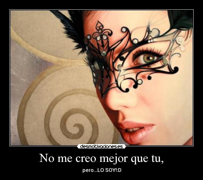 No me creo mejor que tu, - pero...LO SOY!:D
