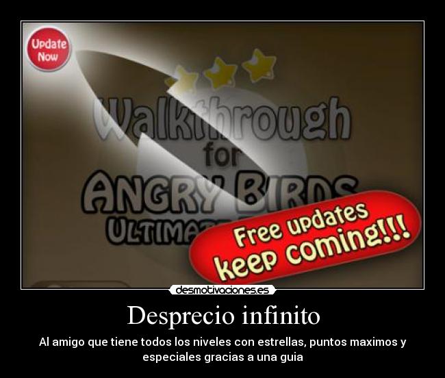 Desprecio infinito - Al amigo que tiene todos los niveles con estrellas, puntos maximos y
especiales gracias a una guia