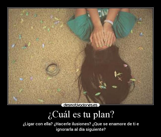 ¿Cuál es tu plan? - ¿Ligar con ella? ¿Hacerle ilusiones? ¿Que se enamore de ti e
ignorarla al día siguiente?