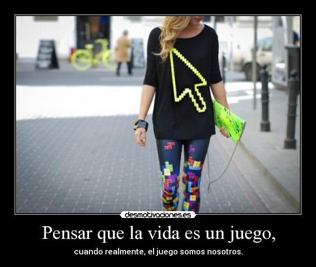 Pensar que la vida es un juego, - cuando realmente, el juego somos nosotros.