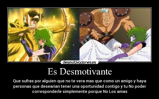 Es Desmotivante - Que sufras por alguien que no te vera mas que como un amigo y haya
personas que desearian tener una oportunidad contigo y tu No poder
corresponderle simplemente porque No Los amas