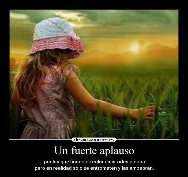 Un fuerte aplauso - por los que fingen arreglar amistades ajenas
pero en realidad solo se entrometen y las empeoran.