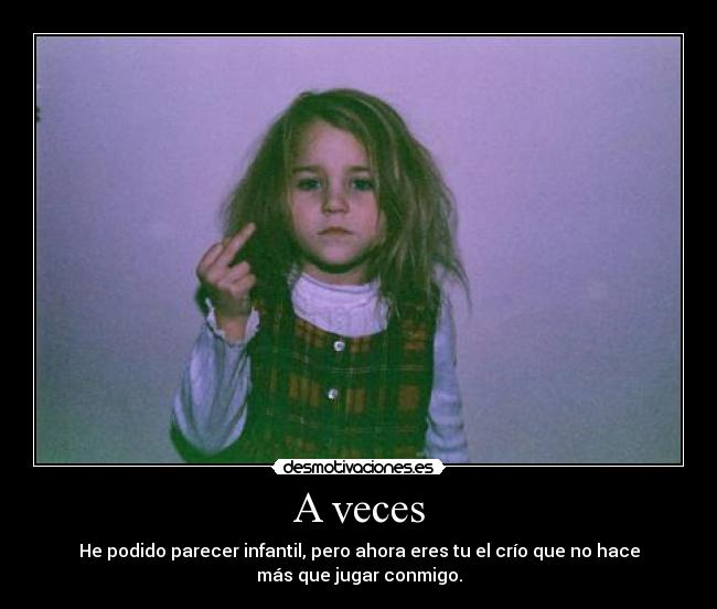 A veces - He podido parecer infantil, pero ahora eres tu el crío que no hace
más que jugar conmigo.