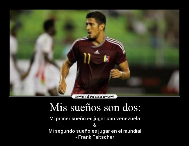 Mis sueños son dos: - Mi primer sueño es jugar con venezuela
&
Mi segundo sueño es jugar en el mundial
- Frank Feltscher