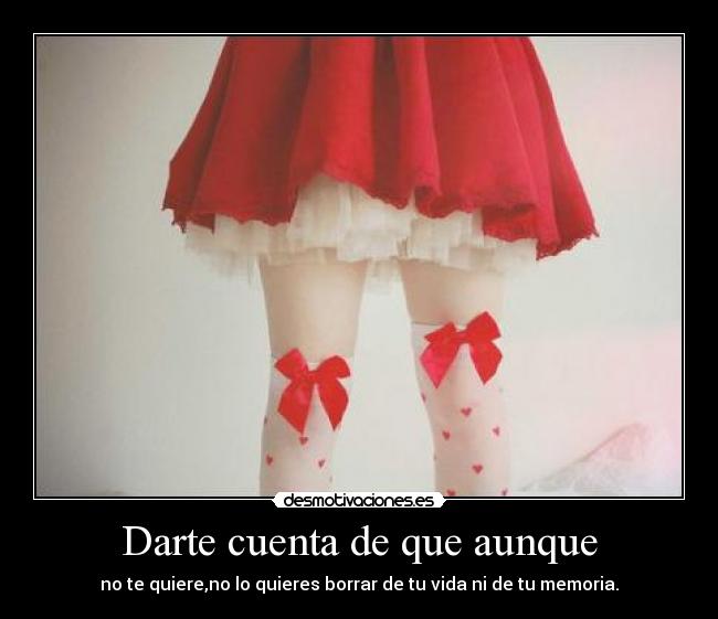 Darte cuenta de que aunque - no te quiere,no lo quieres borrar de tu vida ni de tu memoria.