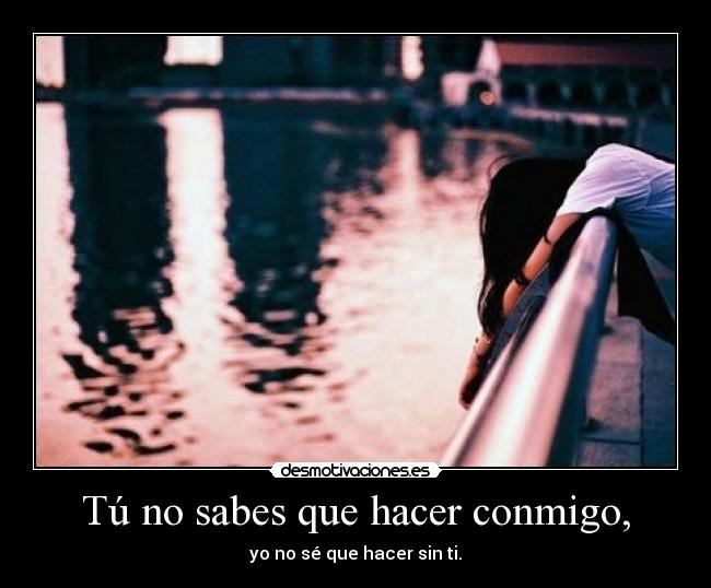 Tú no sabes que hacer conmigo, -