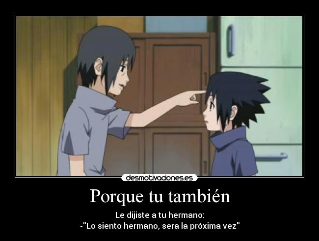 Porque tu también - Le dijiste a tu hermano:
-Lo siento hermano, sera la próxima vez