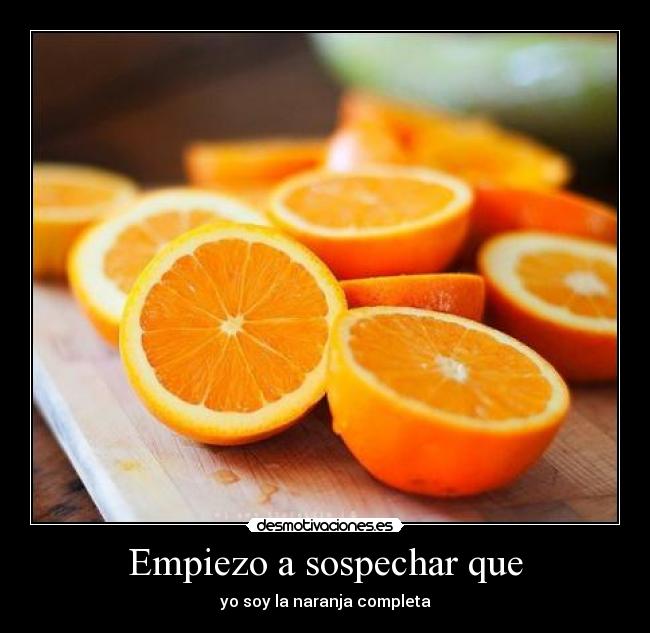 Empiezo a sospechar que - yo soy la naranja completa