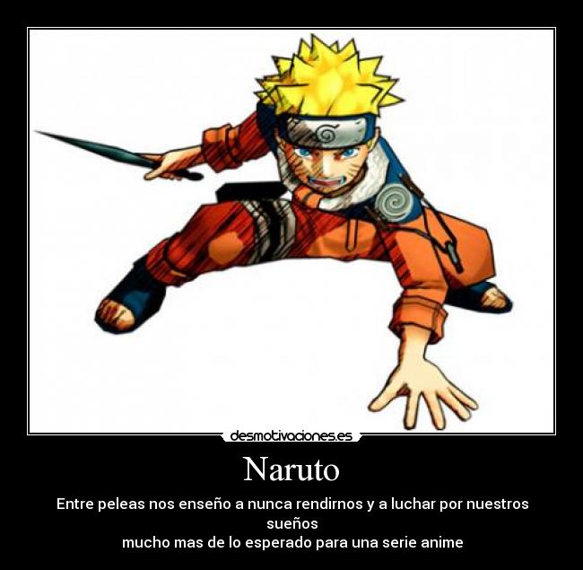 Naruto - Entre peleas nos enseño a nunca rendirnos y a luchar por nuestros sueños
mucho mas de lo esperado para una serie anime