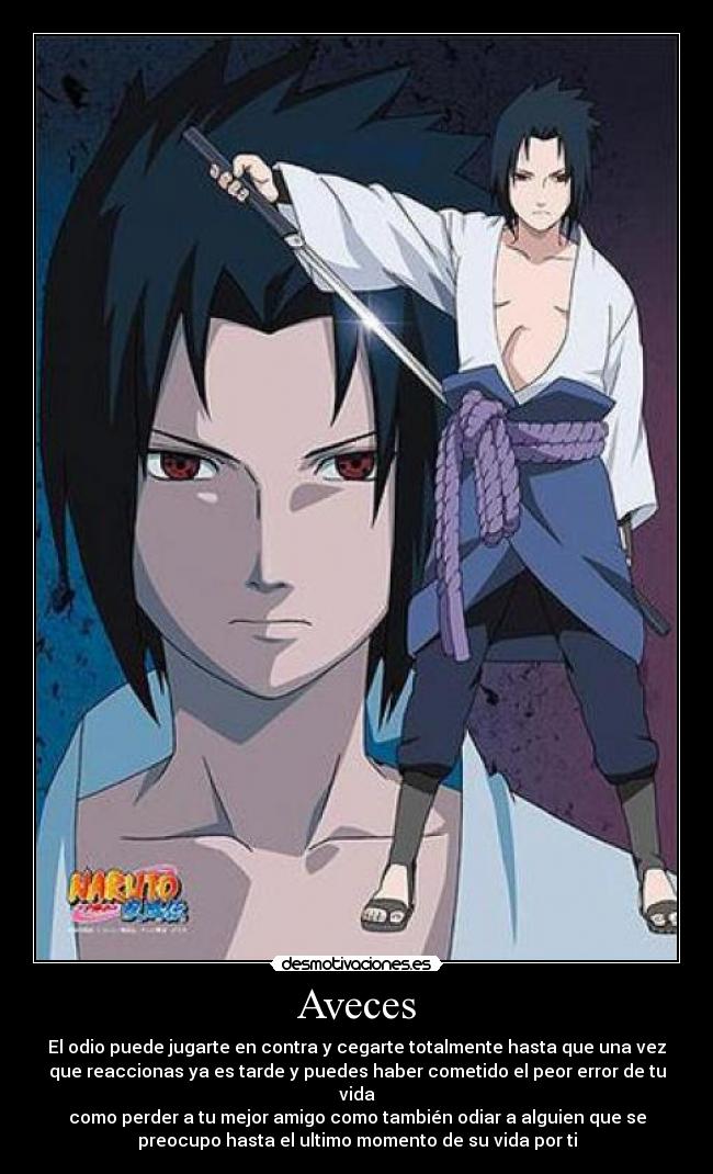 Aveces - El odio puede jugarte en contra y cegarte totalmente hasta que una vez
que reaccionas ya es tarde y puedes haber cometido el peor error de tu
vida
como perder a tu mejor amigo como también odiar a alguien que se
preocupo hasta el ultimo momento de su vida por ti