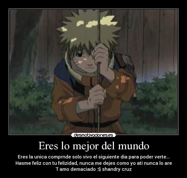 Eres lo mejor del mundo - Eres la unica comprnde solo vivo el siguiente dia para poder verte...
Hasme feliz con tu felizidad, nunca me dejes como yo ati nunca lo are
T amo demaciado :$ shandry cruz