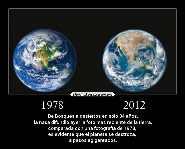 1978                     2012 - De Bosques a desiertos en solo 34 años.
la nasa difundio ayer la foto mas reciente de la tierra,
comparada con una fotografía de 1978, 
es evidente que el planeta se destroza, 
a pasos agigantados.