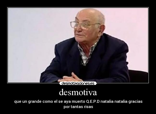 desmotiva - que un grande como el se aya muerto Q.E.P.D natalia natalia gracias por tantas risas